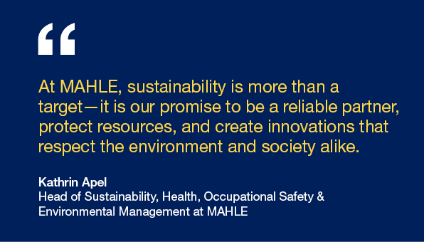 At MAHLE, sustainability is more than a target—it is our promise to be a reliable partner, protect resources, and cre...